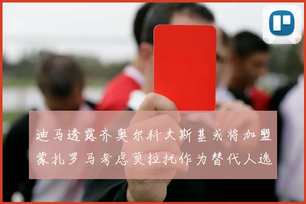 迪马透露齐奥尔科夫斯基或将加盟蒙扎罗马考虑莫拉托作为替代人选