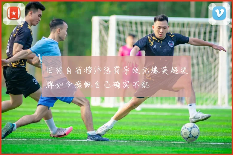 旧将自省穆帅惩罚导致无缘英超奖牌如今感慨自己确实不配