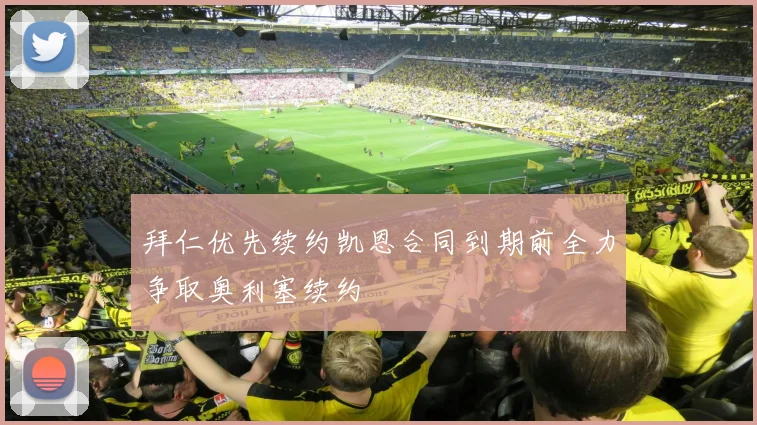 拜仁优先续约凯恩合同到期前全力争取奥利塞续约