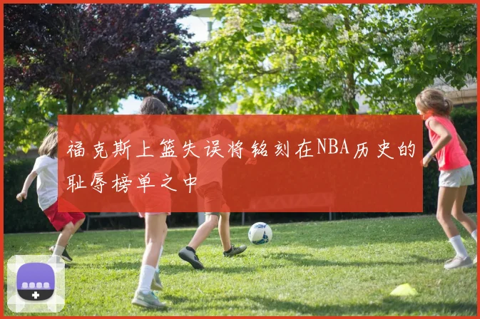 福克斯上篮失误将铭刻在NBA历史的耻辱榜单之中