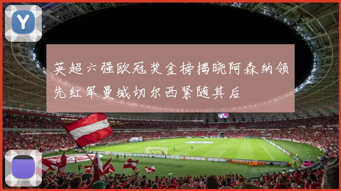 英超六强欧冠奖金榜揭晓阿森纳领先红军曼城切尔西紧随其后