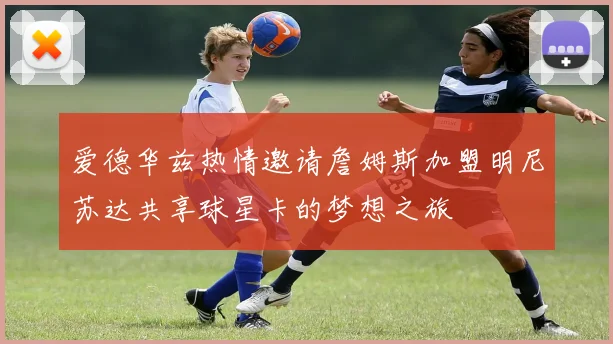爱德华兹热情邀请詹姆斯加盟明尼苏达共享球星卡的梦想之旅