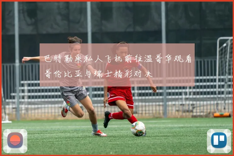 巴特勒乘私人飞机前往温哥华观看哥伦比亚与瑞士精彩对决