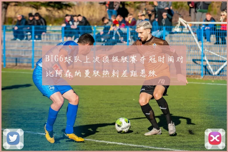 BIG6球队上次顶级联赛夺冠时间对比阿森纳曼联热刺差距悬殊