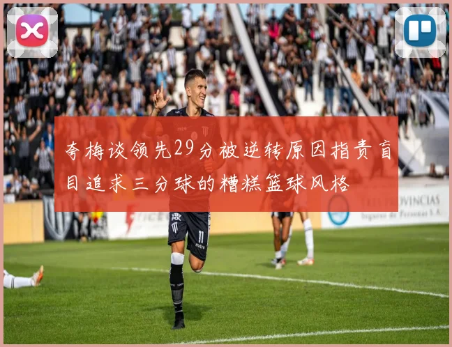 夸梅谈领先29分被逆转原因指责盲目追求三分球的糟糕篮球风格