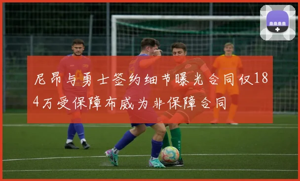 尼昂与勇士签约细节曝光合同仅184万受保障布威为非保障合同