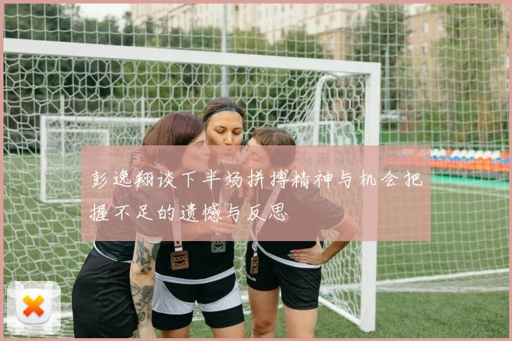 彭逸翔谈下半场拼搏精神与机会把握不足的遗憾与反思