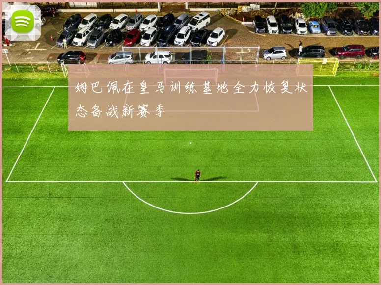 姆巴佩在皇马训练基地全力恢复状态备战新赛季