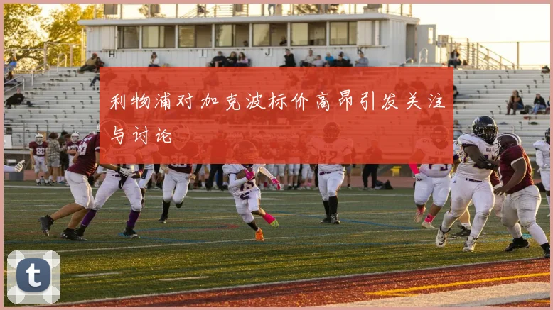 利物浦对加克波标价高昂引发关注与讨论