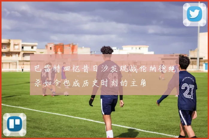 巴雷特回忆昔日沙发观战伦纳德绝杀如今也成历史时刻的主角