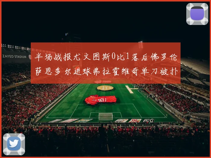 半场战报尤文图斯0比1落后佛罗伦萨恩多尔进球弗拉霍维奇单刀被扑救