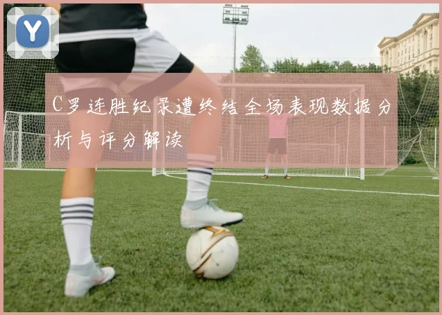 C罗连胜纪录遭终结全场表现数据分析与评分解读