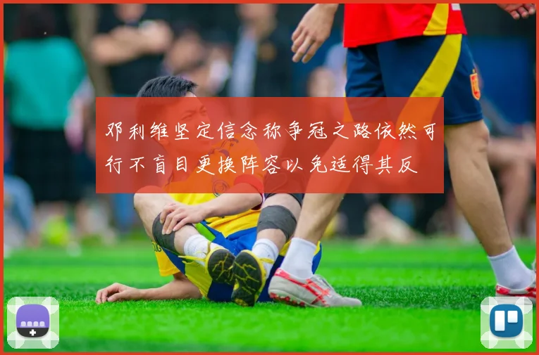 邓利维坚定信念称争冠之路依然可行不盲目更换阵容以免适得其反