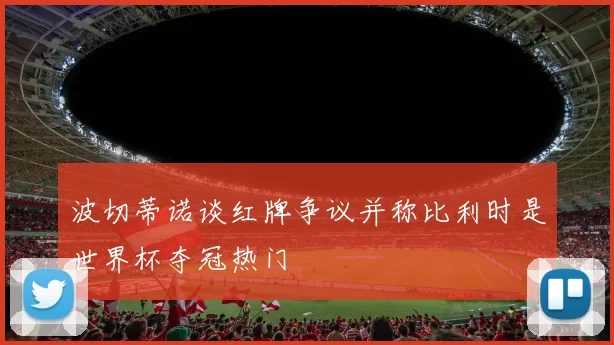 波切蒂诺谈红牌争议并称比利时是世界杯夺冠热门