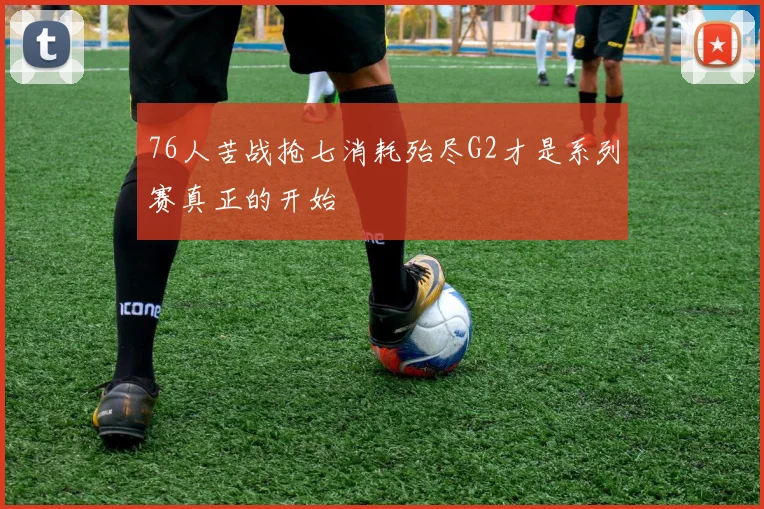 76人苦战抢七消耗殆尽G2才是系列赛真正的开始