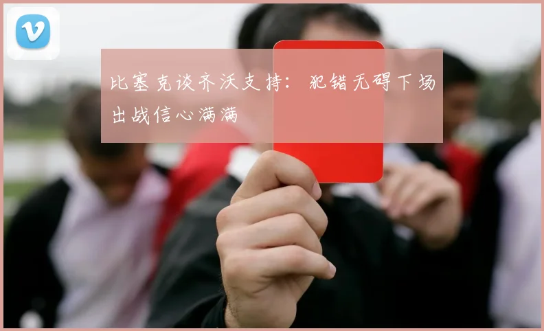 比塞克谈齐沃支持：犯错无碍下场出战信心满满