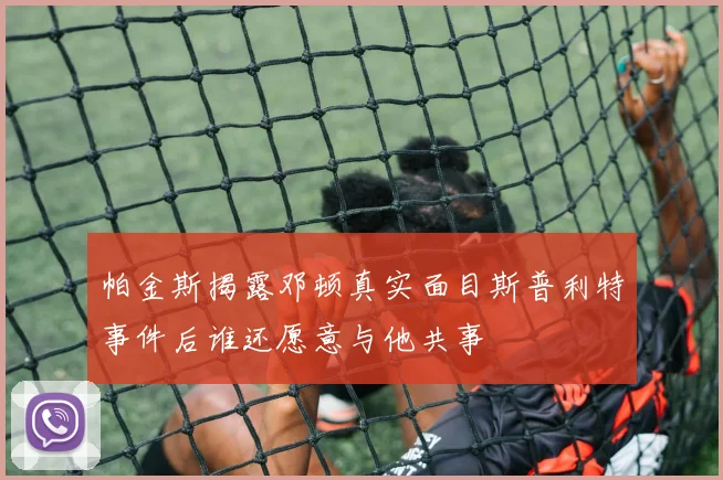 帕金斯揭露邓顿真实面目斯普利特事件后谁还愿意与他共事