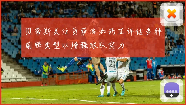 贝蒂斯关注贡萨洛加西亚评估多种前锋类型以增强球队实力