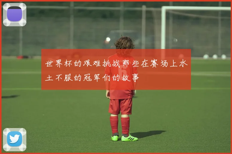 世界杯的艰难挑战那些在赛场上水土不服的冠军们的故事