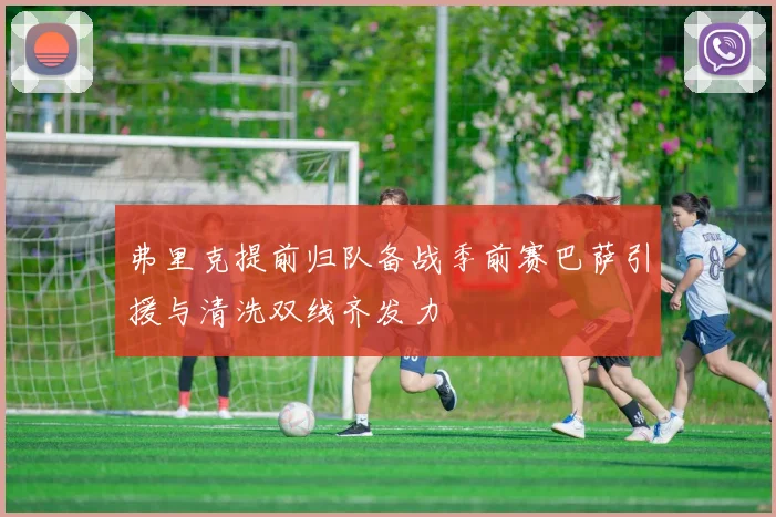 弗里克提前归队备战季前赛巴萨引援与清洗双线齐发力