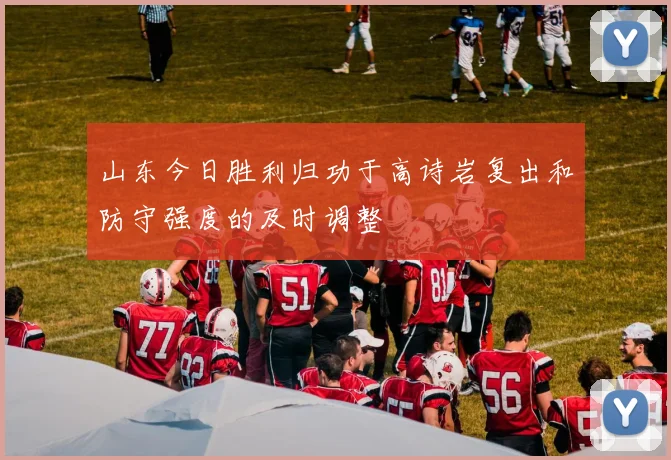 山东今日胜利归功于高诗岩复出和防守强度的及时调整