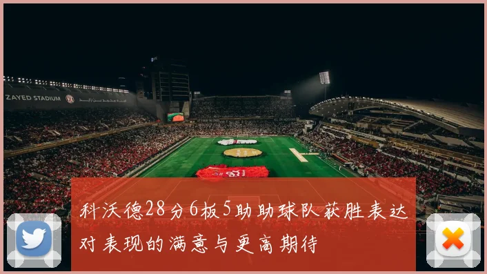 科沃德28分6板5助助球队获胜表达对表现的满意与更高期待
