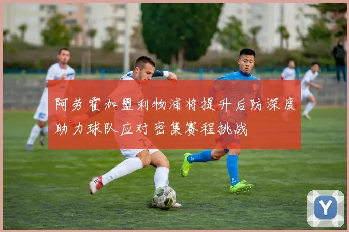 阿劳霍加盟利物浦将提升后防深度助力球队应对密集赛程挑战