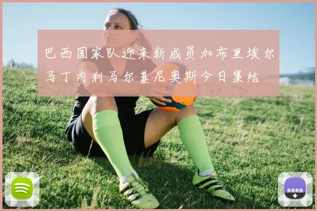 巴西国家队迎来新成员加布里埃尔马丁内利马尔基尼奥斯今日集结