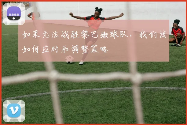 如果无法战胜黎巴嫩球队，我们该如何应对和调整策略