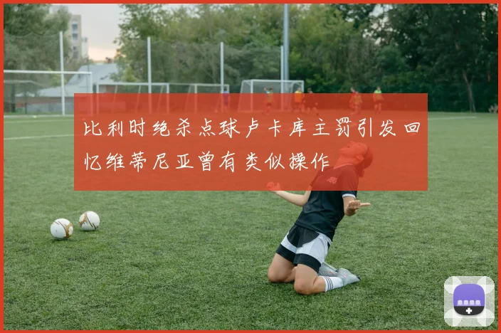 比利时绝杀点球卢卡库主罚引发回忆维蒂尼亚曾有类似操作